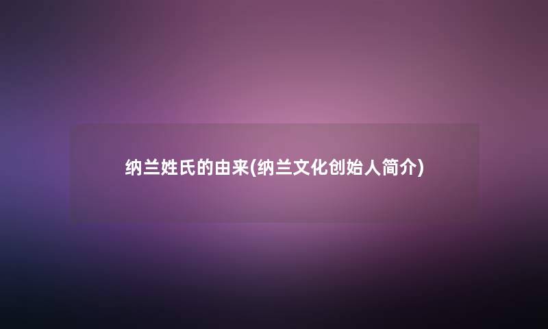 纳兰姓氏的由来(纳兰文化创始人简介)