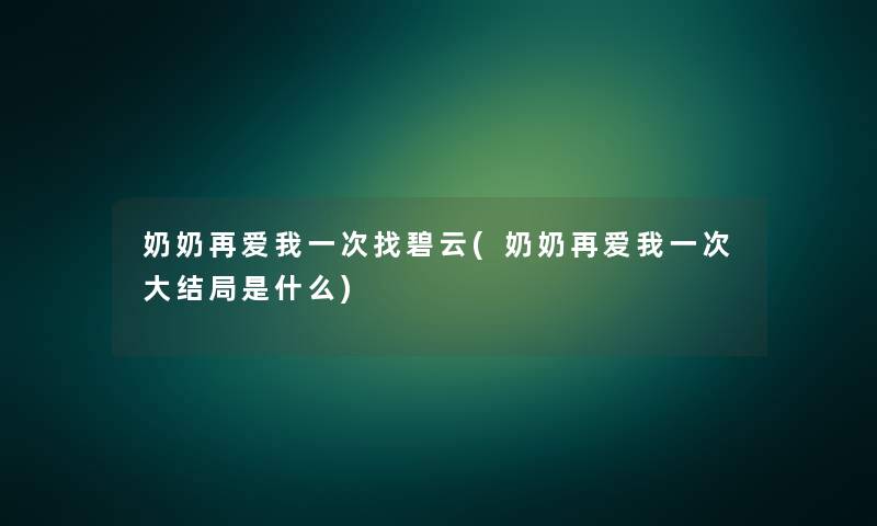 奶奶再爱我一次找碧云(奶奶再爱我一次大结局是什么)