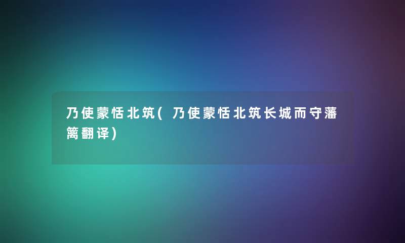 乃使蒙恬北筑(乃使蒙恬北筑长城而守藩篱翻译)