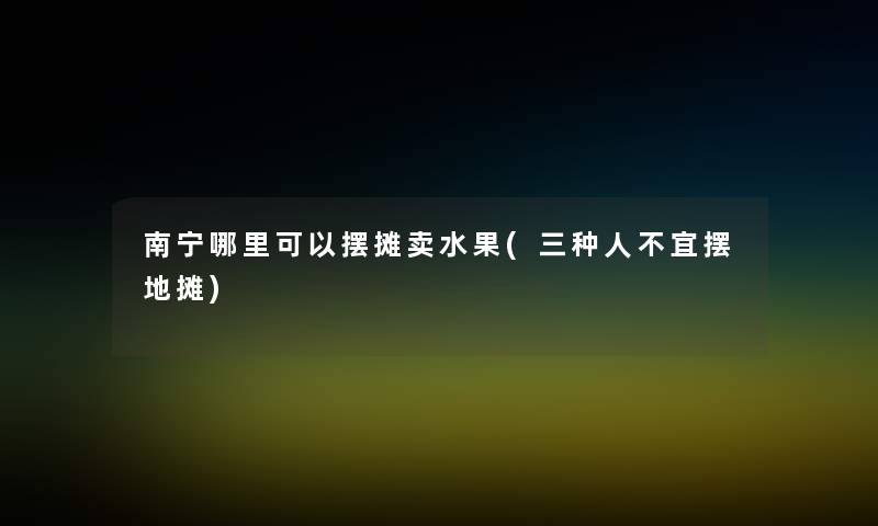 南宁哪里可以摆摊卖水果(三种人不宜摆地摊)