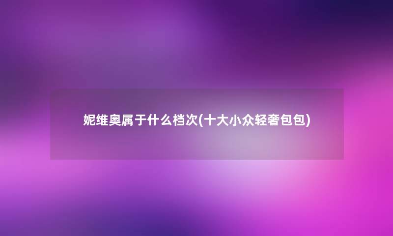 妮维奥属于什么档次(一些小众轻奢包包)