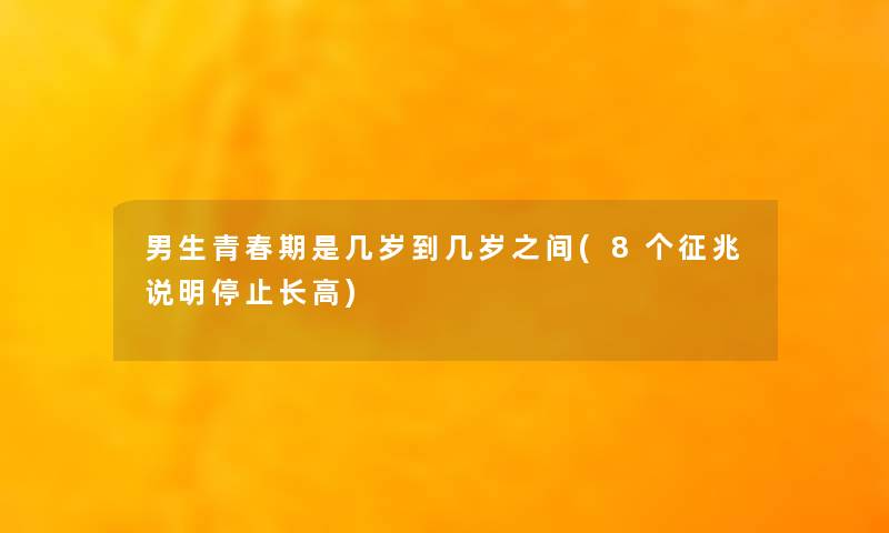 男生青春期是几岁到几岁之间(8个征兆说明停止长高)