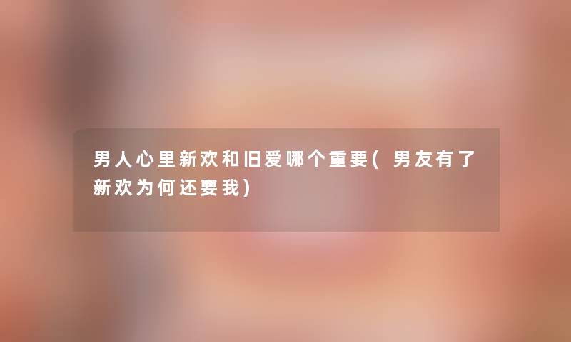 男人心里新欢和旧爱哪个重要(男友有了新欢为何还要我)