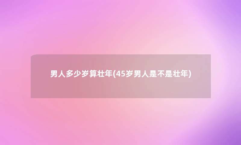 男人多少岁算壮年(45岁男人是不是壮年)