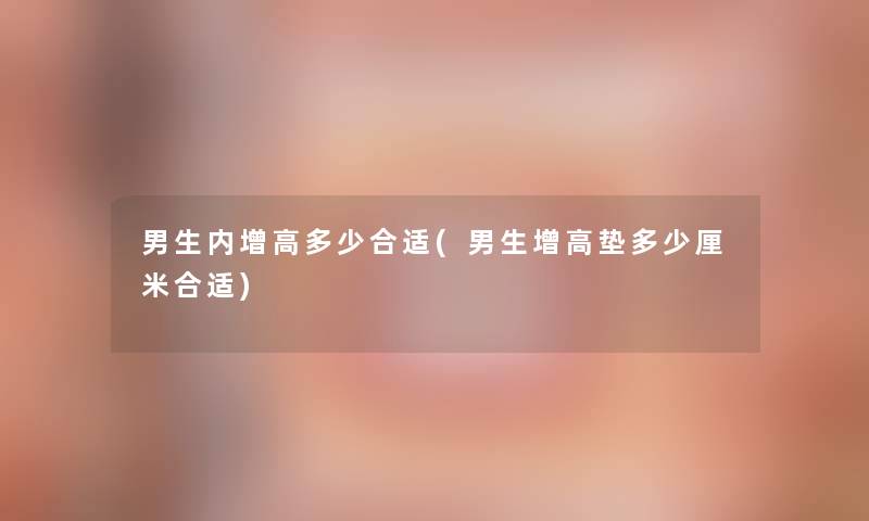 男生内增高多少合适(男生增高垫多少厘米合适)