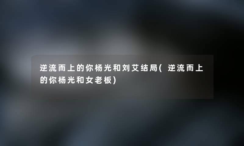 逆流而上的你杨光和刘艾结局(逆流而上的你杨光和女老板)