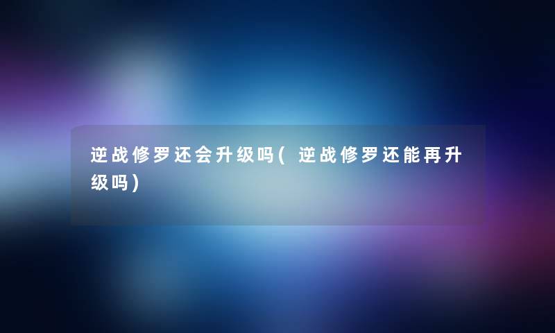 逆战修罗还会升级吗(逆战修罗还能再升级吗)