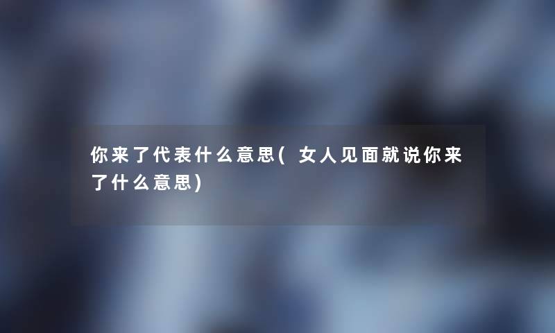 你来了代表什么意思(女人见面就说你来了什么意思)