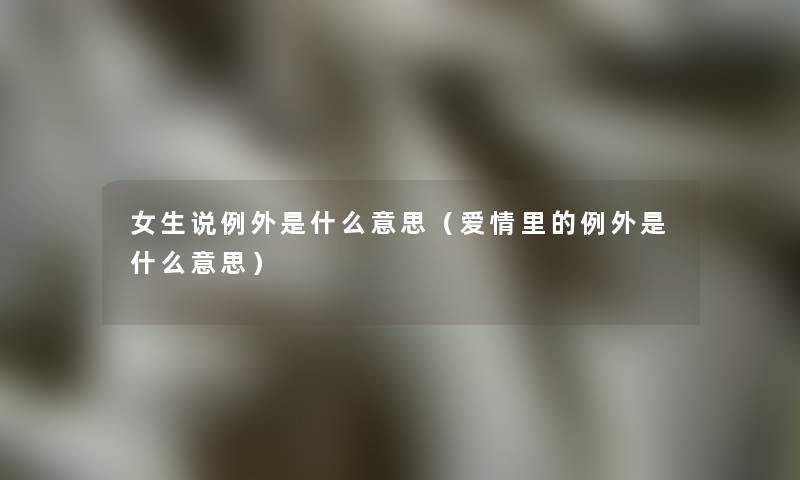 女生说例外是什么意思（爱情里的例外是什么意思）