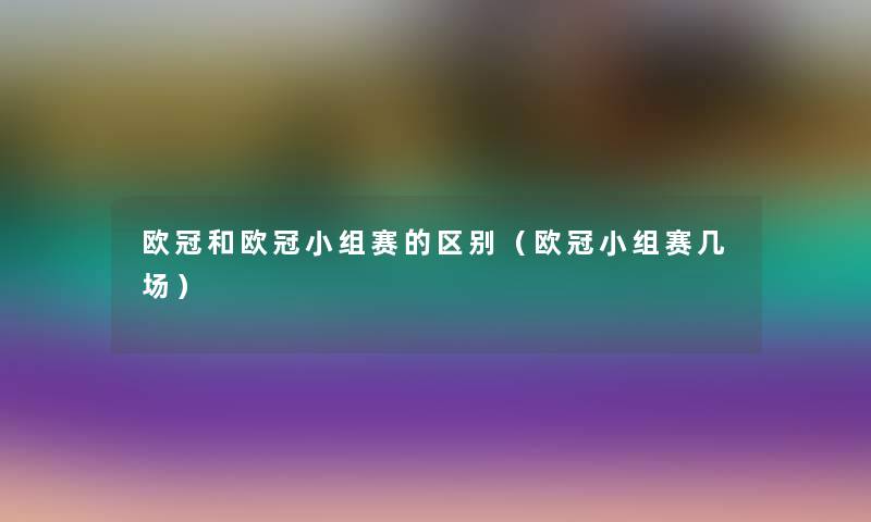 欧冠和欧冠小组赛的区别（欧冠小组赛几场）