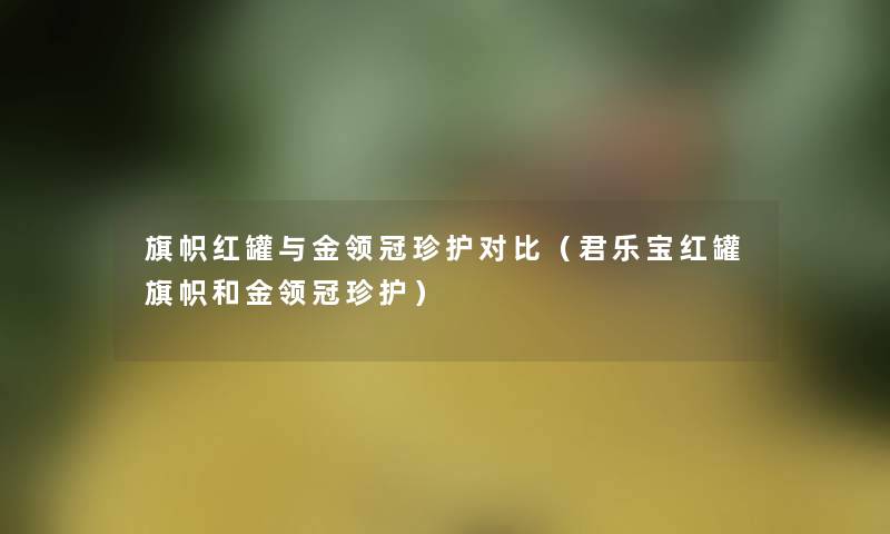 旗帜红罐与金领冠珍护对比（君乐宝红罐旗帜和金领冠珍护）