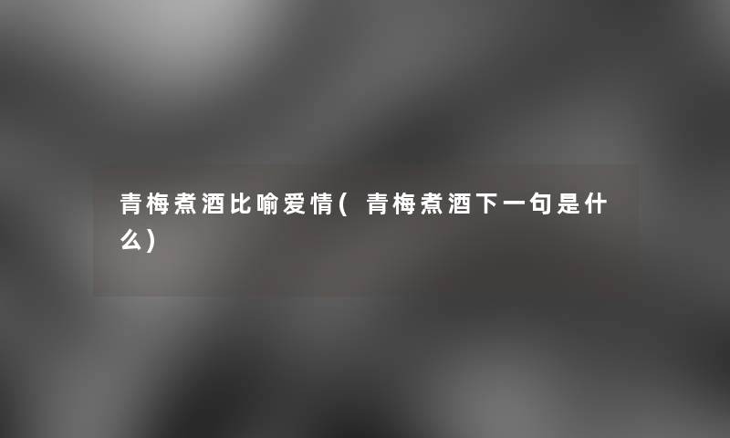 青梅煮酒比喻爱情(青梅煮酒下一句是什么)