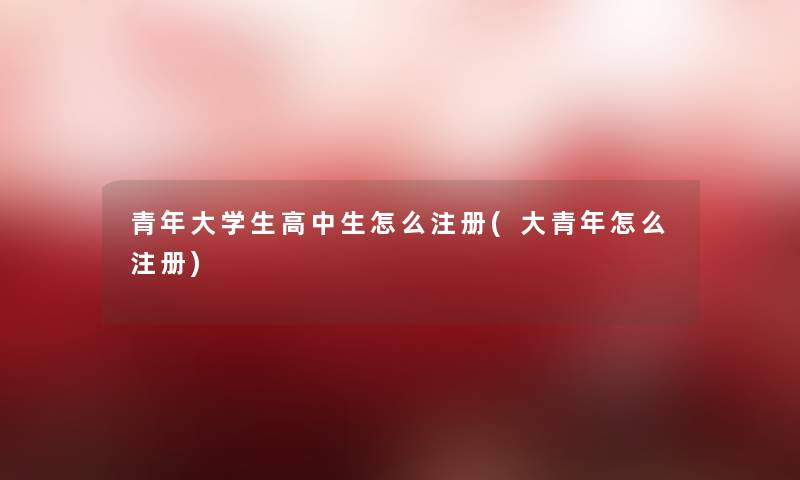 青年大学生高中生怎么注册(大青年怎么注册)