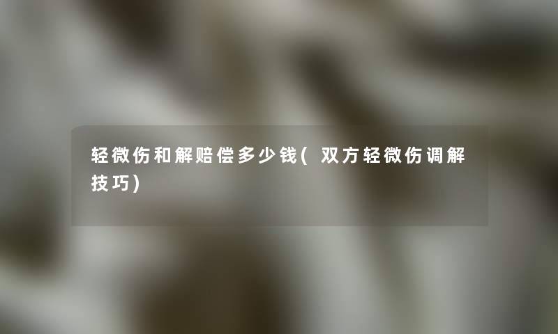 轻微伤和解赔偿多少钱(双方轻微伤调解技巧)