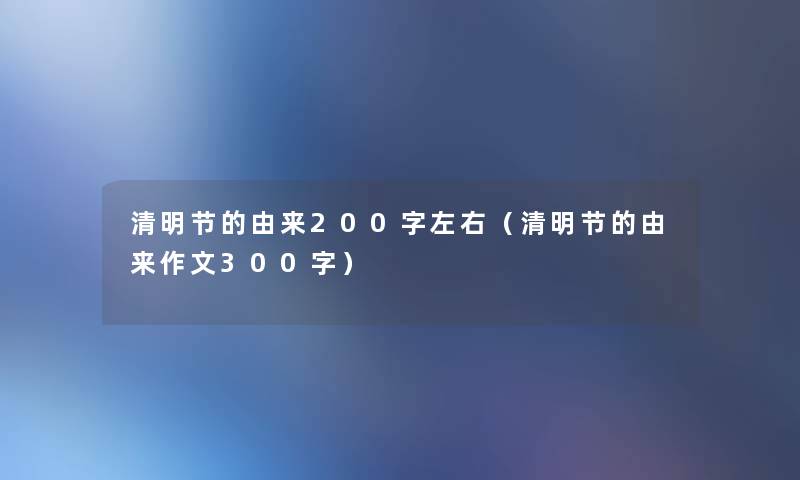 清明节的由来200字左右（清明节的由来作文300字）