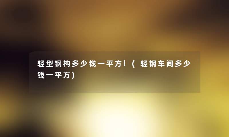 轻型钢构多少钱一平方l(轻钢车间多少钱一平方)