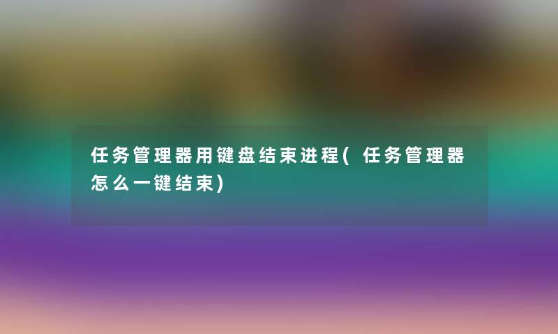 任务管理器用键盘结束进程(任务管理器怎么一键结束)