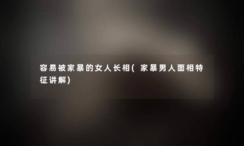 容易被家暴的女人长相(家暴男人面相特征讲解)