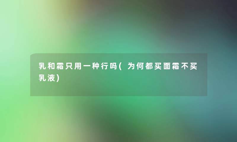 乳和霜只用一种行吗(为何都买面霜不买乳液)