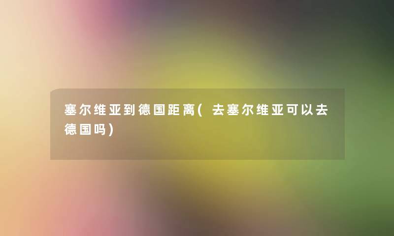 塞尔维亚到德国距离(去塞尔维亚可以去德国吗)