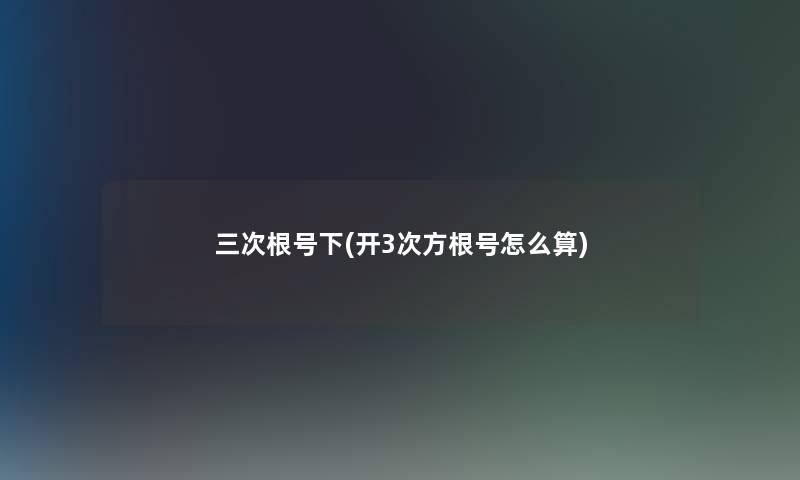 三次根号下(开3次方根号怎么算)