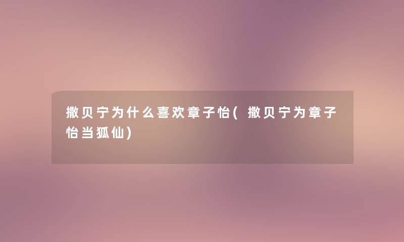 撒贝宁为什么喜欢章子怡(撒贝宁为章子怡当狐仙)