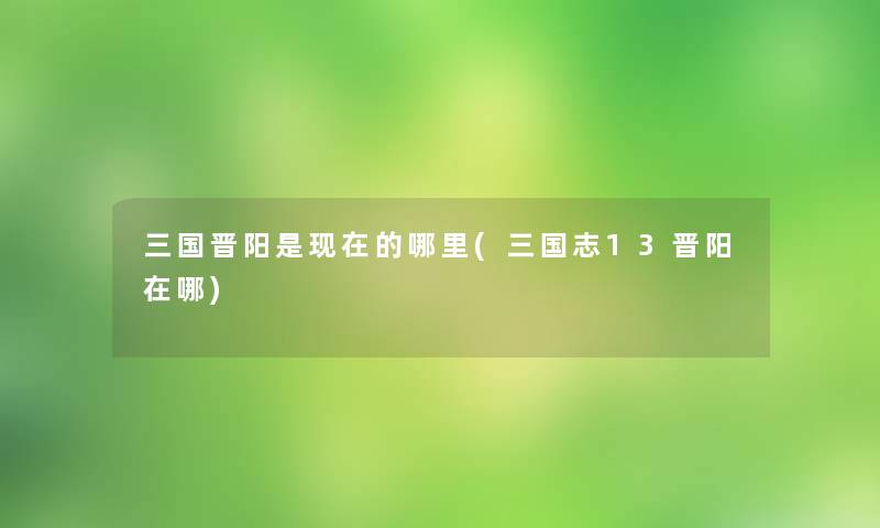 三国晋阳是的哪里(三国志13晋阳在哪)