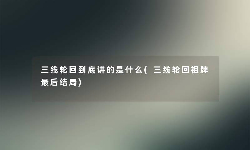 三线轮回到底讲的是什么(三线轮回祖牌后结局)