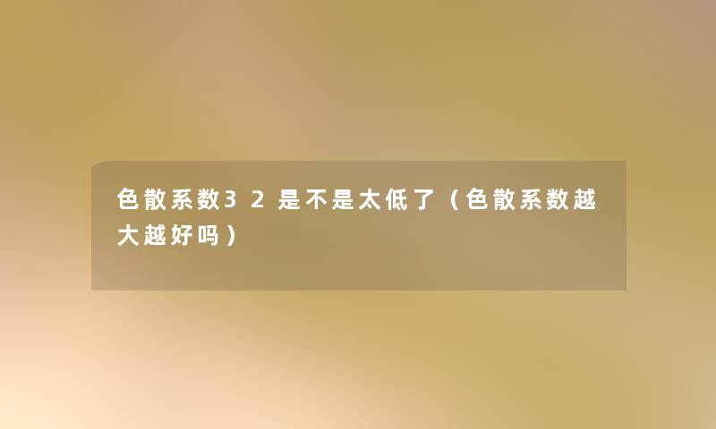 色散系数32是不是太低了（色散系数越大越好吗）