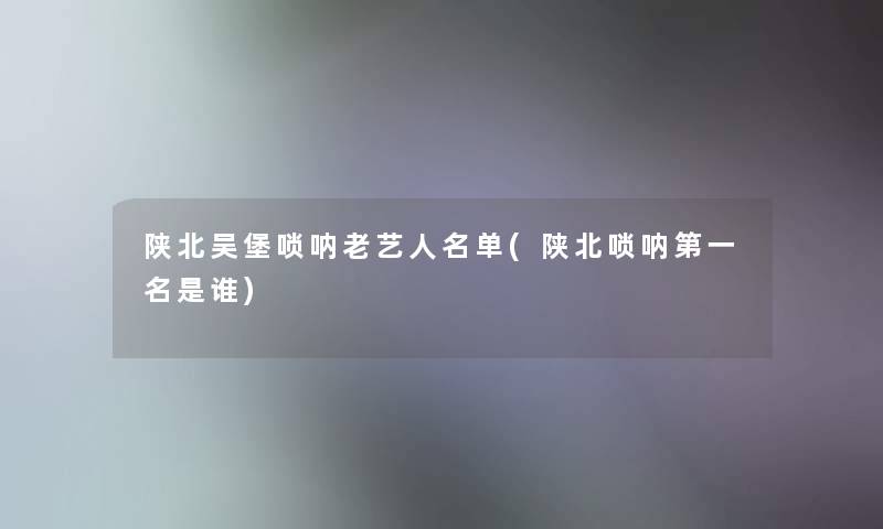 陕北吴堡唢呐老艺人名单(陕北唢呐第一名是谁)