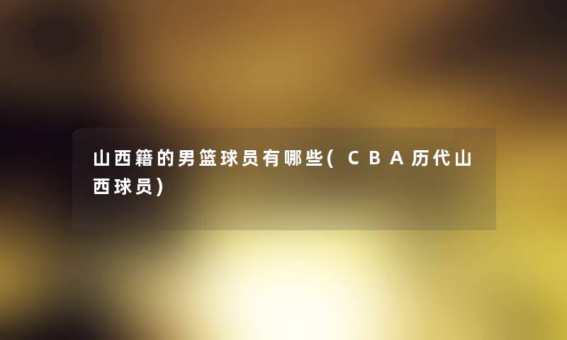 山西籍的男篮球员有哪些(CBA历代山西球员)