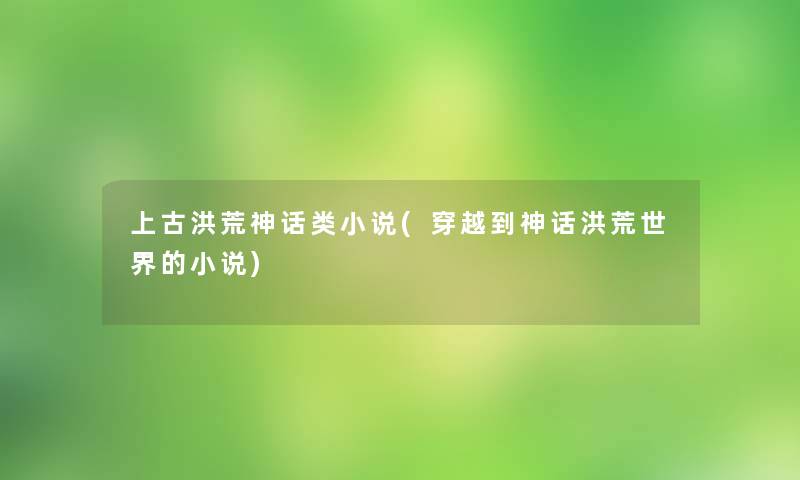 上古洪荒神话类小说(穿越到神话洪荒世界的小说)