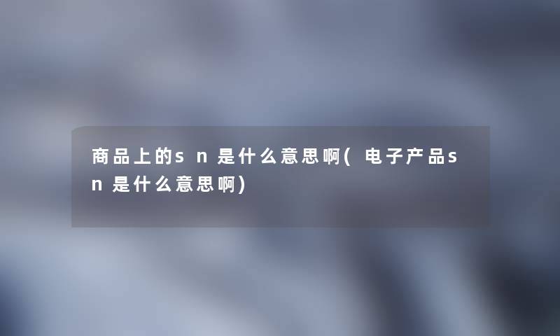 商品上的sn是什么意思啊(电子产品sn是什么意思啊)