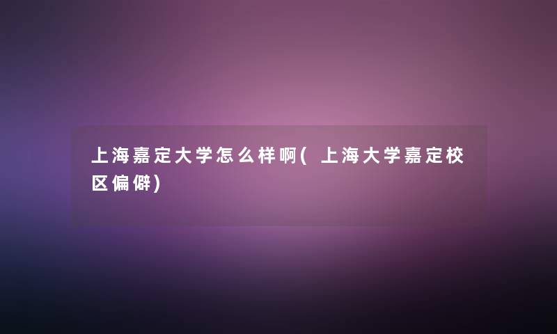 上海嘉定大学怎么样啊(上海大学嘉定校区偏僻)