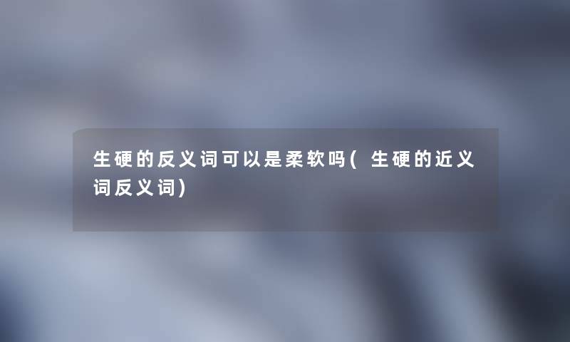 生硬的反义词可以是柔软吗(生硬的近义词反义词)