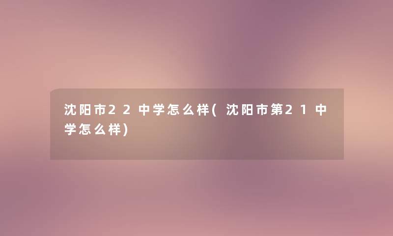 沈阳市22中学怎么样(沈阳市第21中学怎么样)