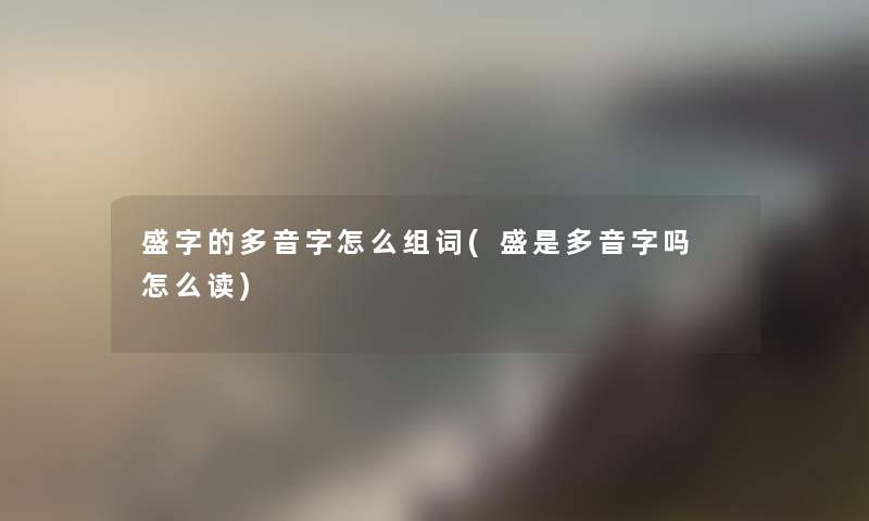 盛字的多音字怎么组词(盛是多音字吗 怎么读)