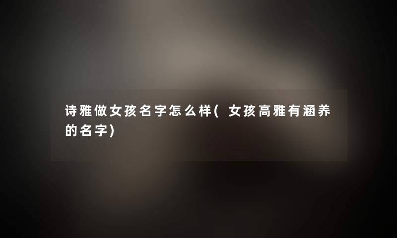 诗雅做女孩名字怎么样(女孩高雅有涵养的名字)