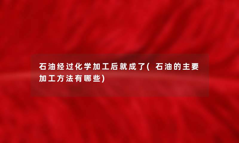 石油经过化学加工后就成了(石油的主要加工方法有哪些)