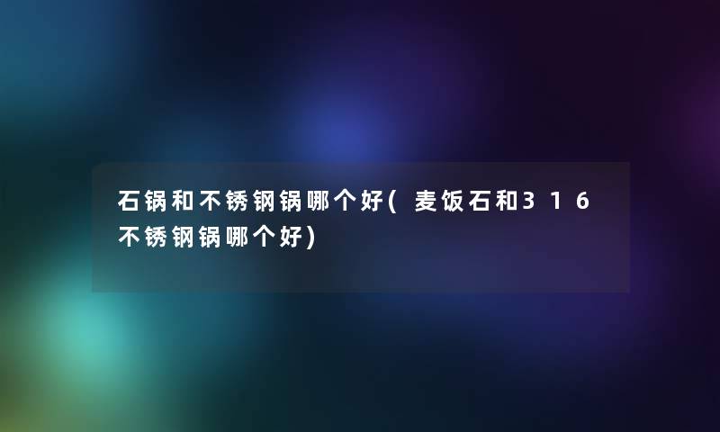 石锅和不锈钢锅哪个好(麦饭石和316不锈钢锅哪个好)