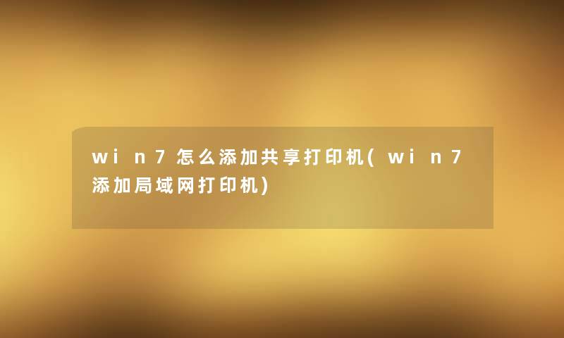 win7怎么添加共享打印机(win7添加局域网打印机)