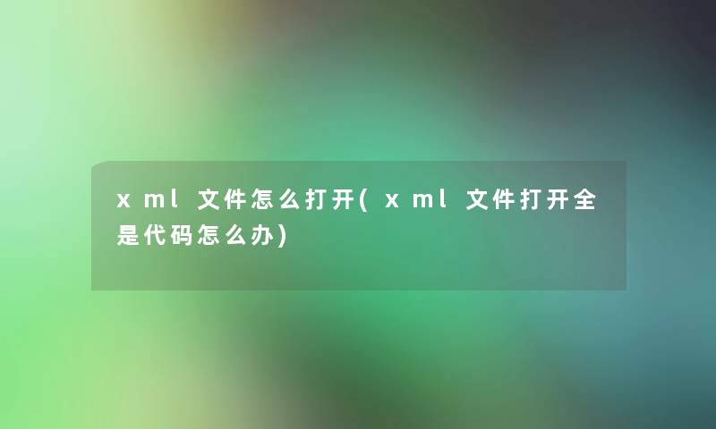 xml文件怎么打开(xml文件打开全是代码怎么办)