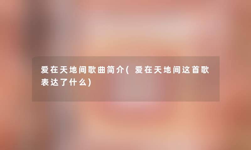 爱在天地间歌曲简介(爱在天地间这首歌表达了什么)