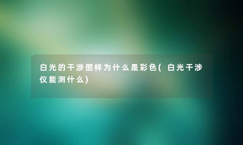 白光的干涉图样为什么是彩色(白光干涉仪能测什么)