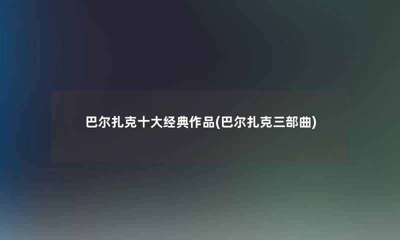 巴尔扎克一些经典作品(巴尔扎克三部曲)