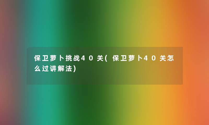 保卫萝卜挑战40关(保卫萝卜40关怎么过讲解法)