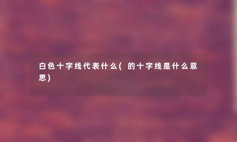 白色十字线代表什么(的十字线是什么意思)