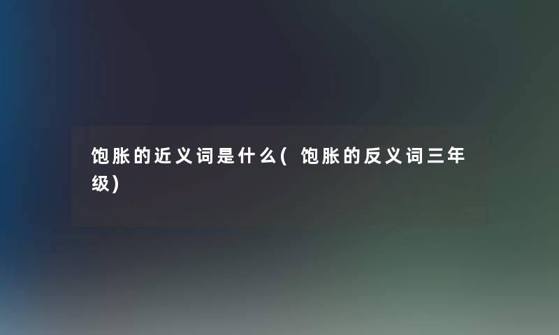 饱胀的近义词是什么(饱胀的反义词三年级)