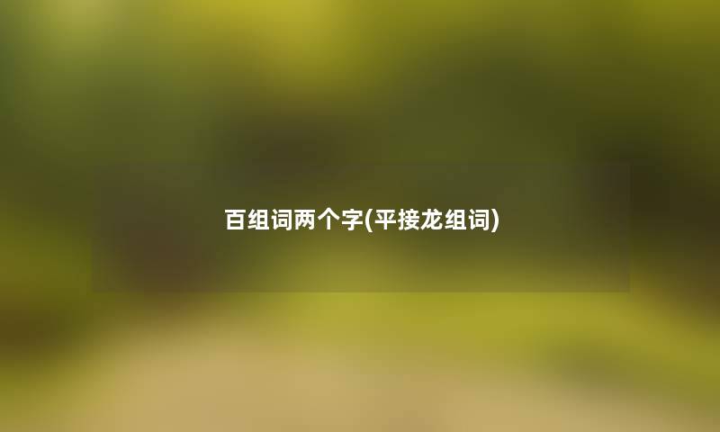 百组词两个字(平接龙组词)