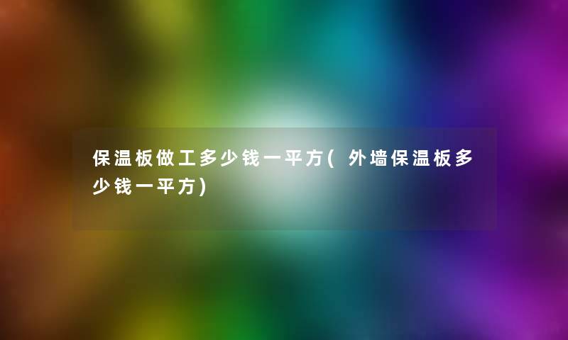 保温板做工多少钱一平方(外墙保温板多少钱一平方)